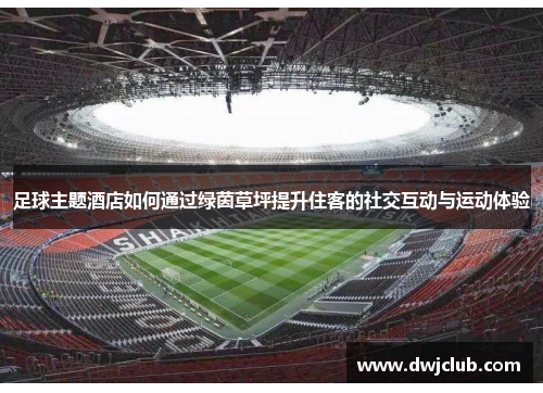 足球主题酒店如何通过绿茵草坪提升住客的社交互动与运动体验